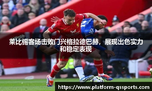 莱比锡客场击败门兴格拉德巴赫，展现出色实力和稳定表现