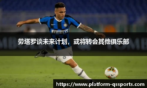 劳塔罗谈未来计划，或将转会其他俱乐部