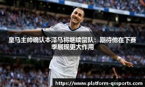 皇马主帅确认本泽马将继续留队：期待他在下赛季展现更大作用