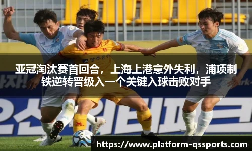 亚冠淘汰赛首回合，上海上港意外失利，浦项制铁逆转晋级入一个关键入球击败对手