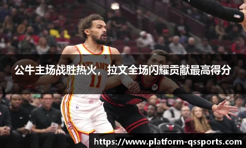 公牛主场战胜热火，拉文全场闪耀贡献最高得分