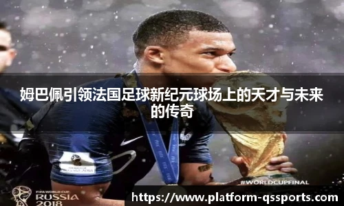 姆巴佩引领法国足球新纪元球场上的天才与未来的传奇
