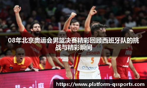 08年北京奥运会男篮决赛精彩回顾西班牙队的挑战与精彩瞬间