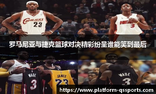 罗马尼亚与捷克篮球对决精彩纷呈谁能笑到最后