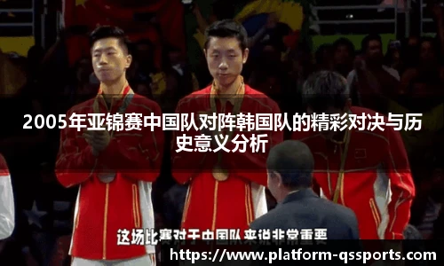 2005年亚锦赛中国队对阵韩国队的精彩对决与历史意义分析